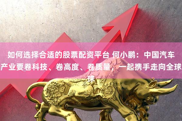 如何选择合适的股票配资平台 何小鹏：中国汽车产业要卷科技、卷高度、卷质量，一起携手走向全球
