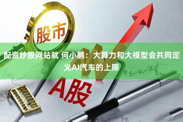配资炒股网站就 何小鹏：大算力和大模型会共同定义AI汽车的上限