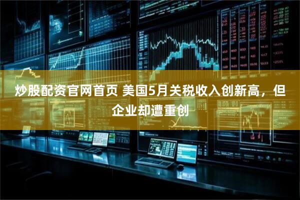 炒股配资官网首页 美国5月关税收入创新高，但企业却遭重创