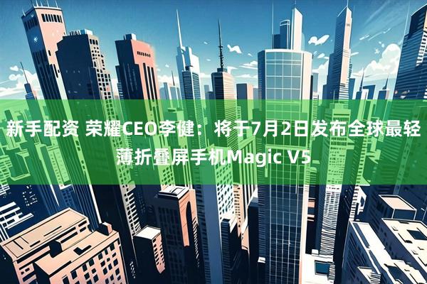 新手配资 荣耀CEO李健：将于7月2日发布全球最轻薄折叠屏手机Magic V5