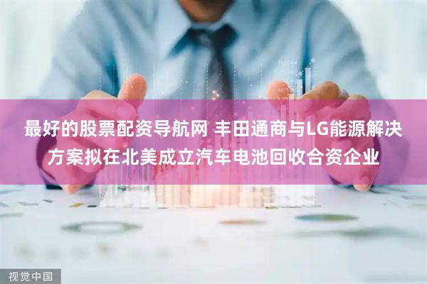 最好的股票配资导航网 丰田通商与LG能源解决方案拟在北美成立汽车电池回收合资企业