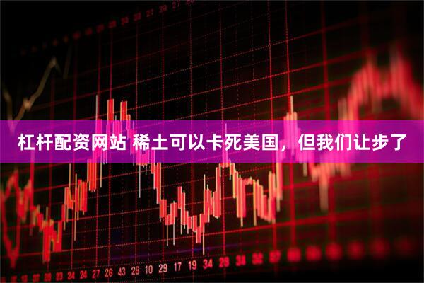 杠杆配资网站 稀土可以卡死美国，但我们让步了