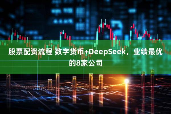 股票配资流程 数字货币+DeepSeek，业绩最优的8家公司