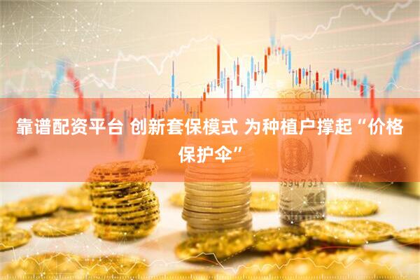 靠谱配资平台 创新套保模式 为种植户撑起“价格保护伞”