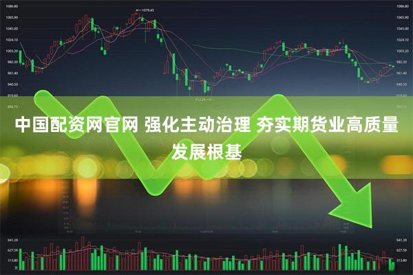 中国配资网官网 强化主动治理 夯实期货业高质量发展根基