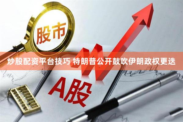 炒股配资平台技巧 特朗普公开鼓吹伊朗政权更迭