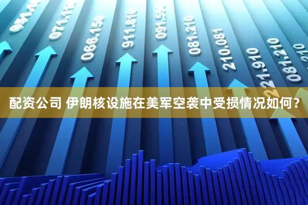 配资公司 伊朗核设施在美军空袭中受损情况如何？
