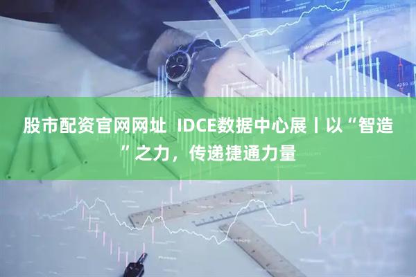 股市配资官网网址  IDCE数据中心展丨以“智造”之力，传递捷通力量