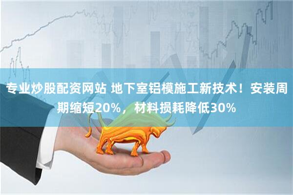 专业炒股配资网站 地下室铝模施工新技术！安装周期缩短20%，材料损耗降低30%