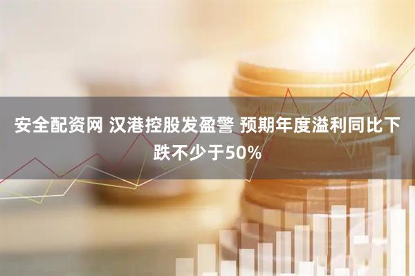安全配资网 汉港控股发盈警 预期年度溢利同比下跌不少于50%