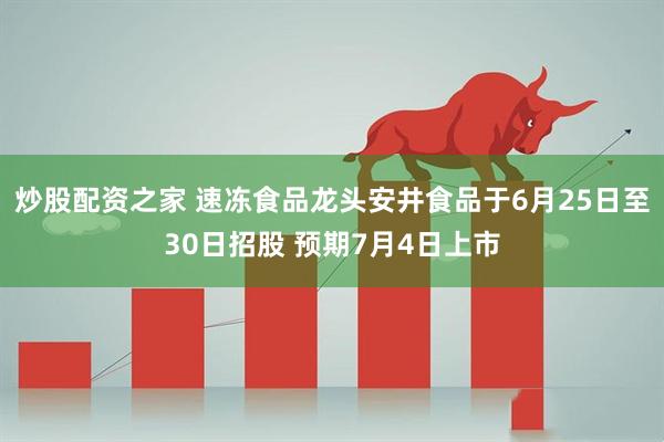 炒股配资之家 速冻食品龙头安井食品于6月25日至30日招股 预期7月4日上市