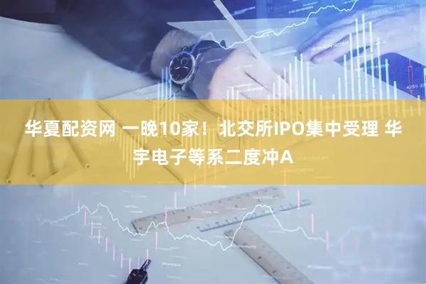 华夏配资网 一晚10家！北交所IPO集中受理 华宇电子等系二度冲A