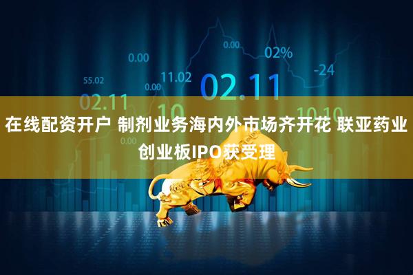 在线配资开户 制剂业务海内外市场齐开花 联亚药业创业板IPO获受理