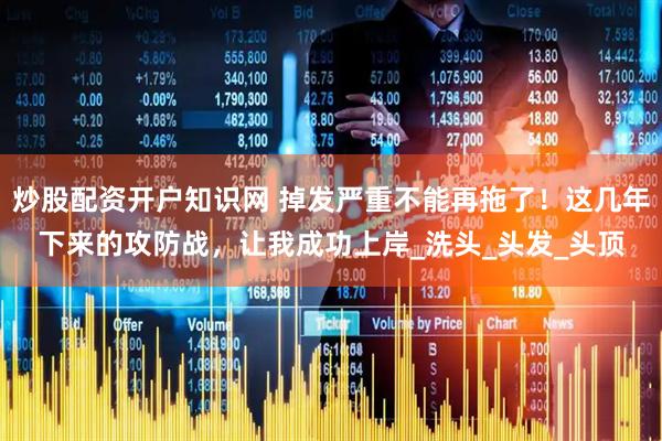 炒股配资开户知识网 掉发严重不能再拖了！这几年下来的攻防战，让我成功上岸_洗头_头发_头顶