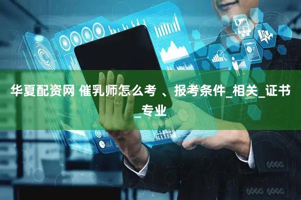 华夏配资网 催乳师怎么考 、报考条件_相关_证书_专业