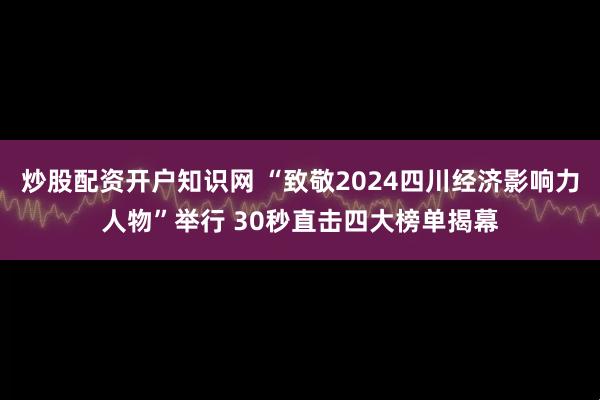 炒股配资开户知识网 “致敬2024四川经济影响力人物”举行 30秒直击四大榜单揭幕