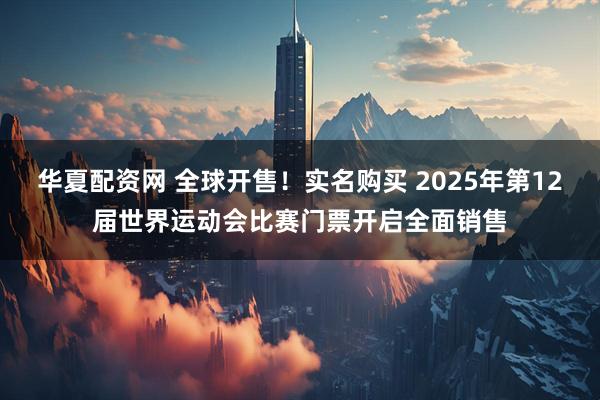 华夏配资网 全球开售！实名购买 2025年第12届世界运动会比赛门票开启全面销售