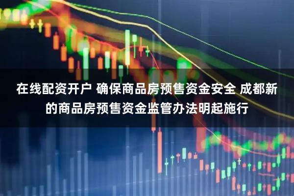 在线配资开户 确保商品房预售资金安全 成都新的商品房预售资金监管办法明起施行