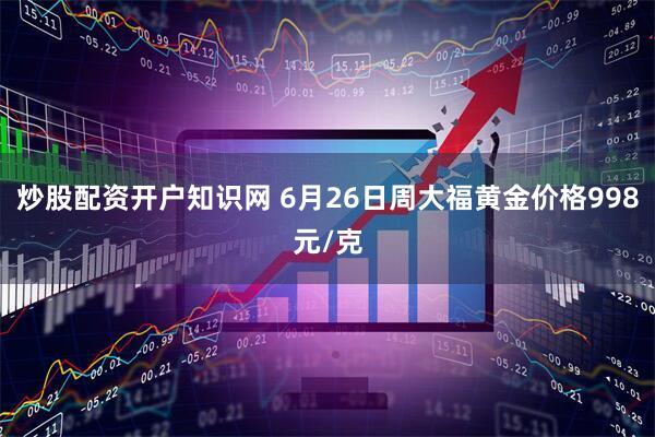 炒股配资开户知识网 6月26日周大福黄金价格998元/克