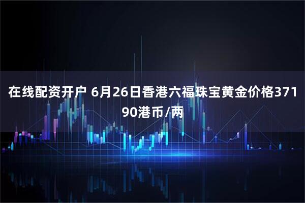 在线配资开户 6月26日香港六福珠宝黄金价格37190港币/两