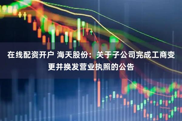 在线配资开户 海天股份：关于子公司完成工商变更并换发营业执照的公告