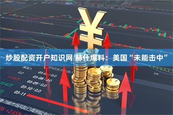 炒股配资开户知识网 赫什爆料：美国“未能击中”