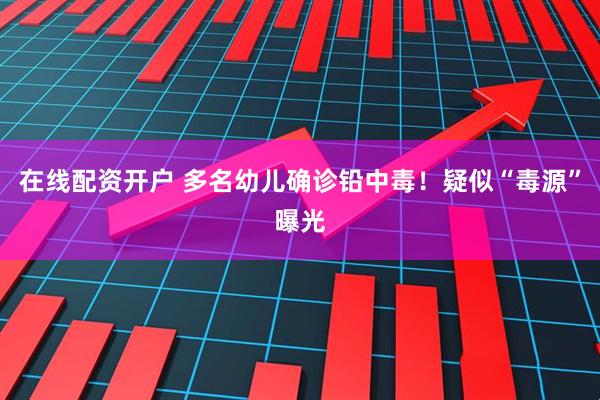 在线配资开户 多名幼儿确诊铅中毒！疑似“毒源”曝光