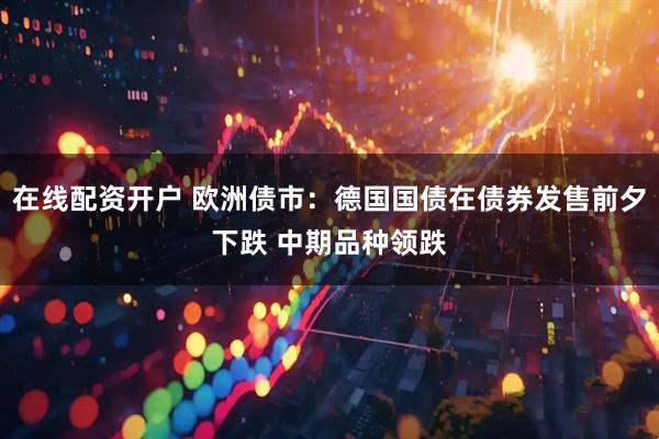 在线配资开户 欧洲债市：德国国债在债券发售前夕下跌 中期品种领跌