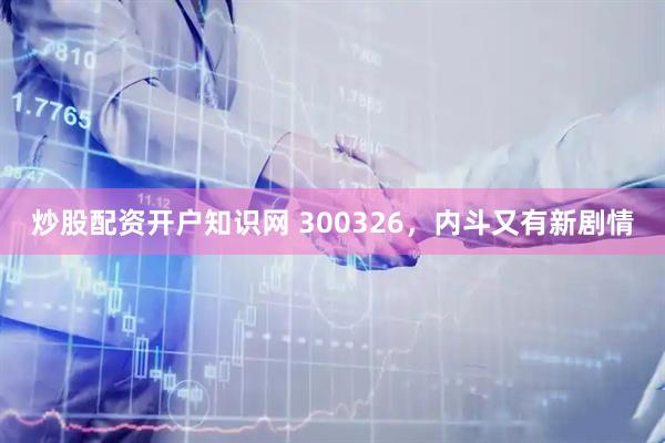 炒股配资开户知识网 300326，内斗又有新剧情