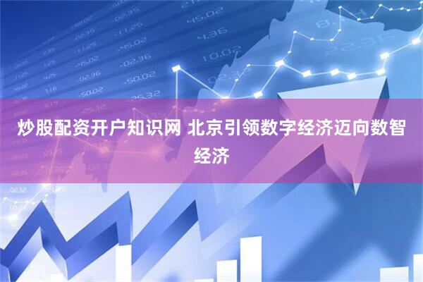 炒股配资开户知识网 北京引领数字经济迈向数智经济