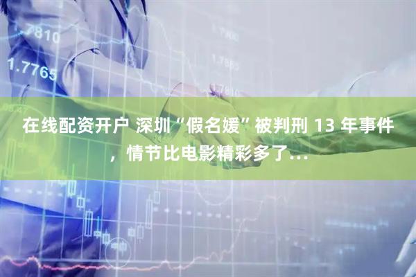 在线配资开户 深圳“假名媛”被判刑 13 年事件，情节比电影精彩多了…