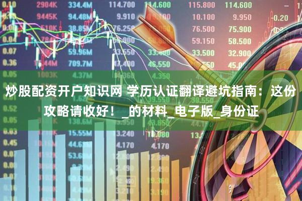 炒股配资开户知识网 学历认证翻译避坑指南：这份攻略请收好！_的材料_电子版_身份证