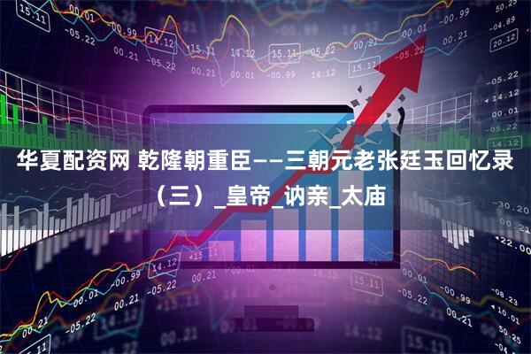 华夏配资网 乾隆朝重臣——三朝元老张廷玉回忆录（三）_皇帝_讷亲_太庙