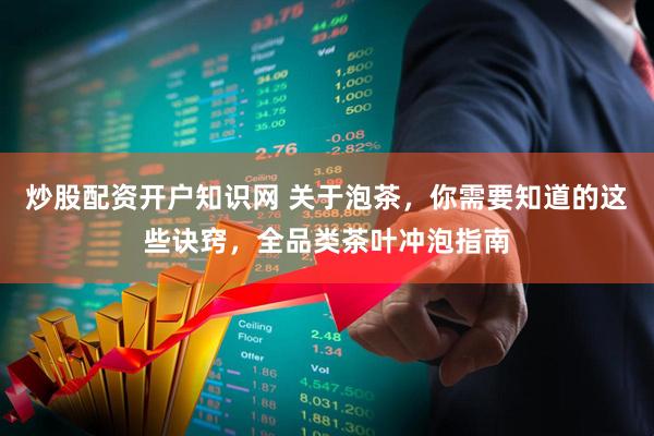 炒股配资开户知识网 关于泡茶，你需要知道的这些诀窍，全品类茶叶冲泡指南