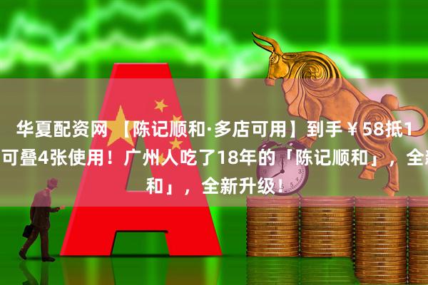 华夏配资网 【陈记顺和·多店可用】到手￥58抵100元！可叠4张使用！广州人吃了18年的「陈记顺和」，全新升级！