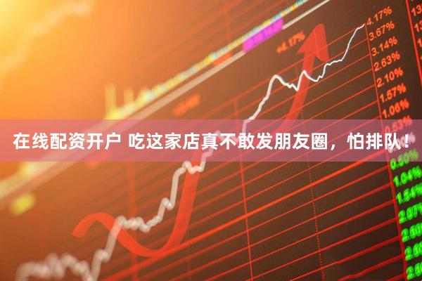 在线配资开户 吃这家店真不敢发朋友圈，怕排队！