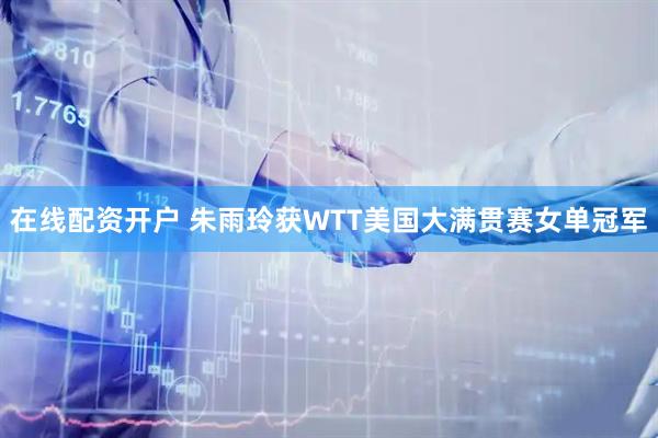 在线配资开户 朱雨玲获WTT美国大满贯赛女单冠军