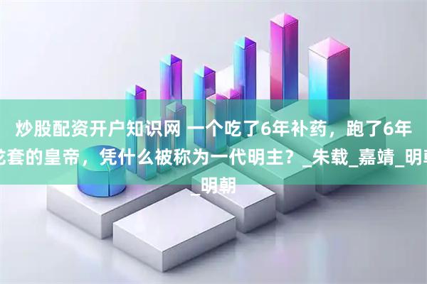 炒股配资开户知识网 一个吃了6年补药，跑了6年龙套的皇帝，凭什么被称为一代明主？_朱载_嘉靖_明朝