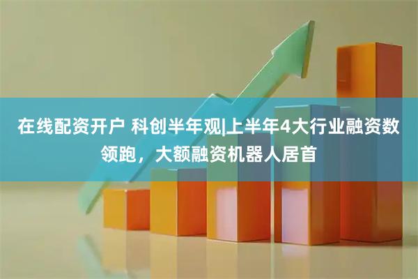 在线配资开户 科创半年观|上半年4大行业融资数领跑，大额融资机器人居首