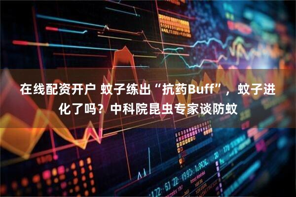 在线配资开户 蚊子练出“抗药Buff”，蚊子进化了吗？中科院昆虫专家谈防蚊