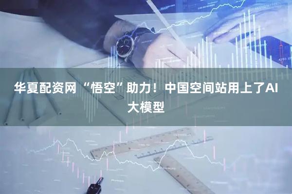 华夏配资网 “悟空”助力！中国空间站用上了AI大模型