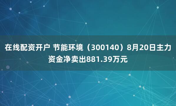 在线配资开户 节能环境（300140）8月20日主力资金净卖出881.39万元