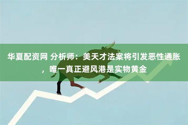 华夏配资网 分析师：美天才法案将引发恶性通胀，唯一真正避风港是实物黄金