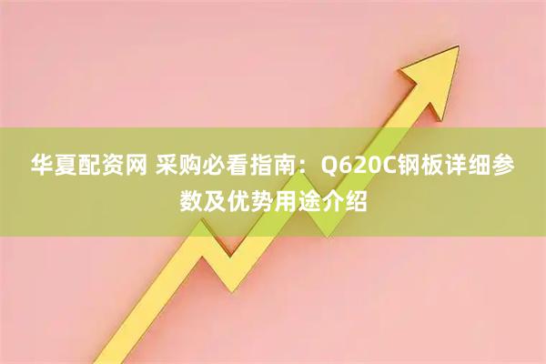 华夏配资网 采购必看指南：Q620C钢板详细参数及优势用途介绍