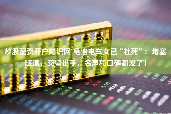 炒股配资开户知识网 龟速电车女已“社死”：堵塞隧道，交警出手，名声和口碑都没了！