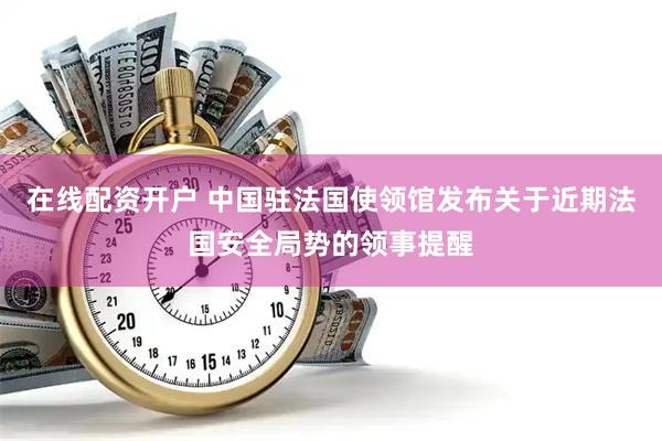 在线配资开户 中国驻法国使领馆发布关于近期法国安全局势的领事提醒