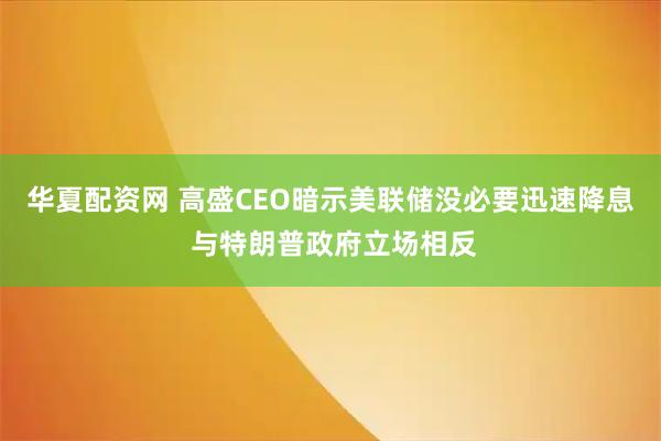 华夏配资网 高盛CEO暗示美联储没必要迅速降息 与特朗普政府立场相反