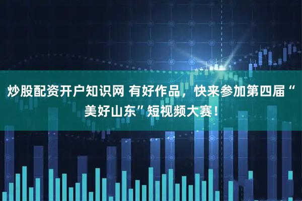 炒股配资开户知识网 有好作品，快来参加第四届“美好山东”短视频大赛！