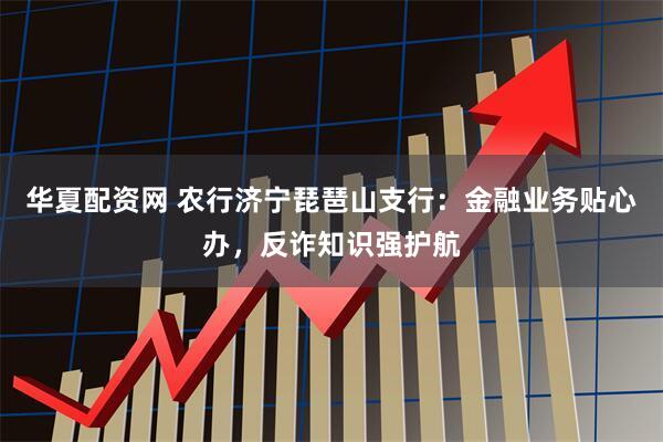 华夏配资网 农行济宁琵琶山支行：金融业务贴心办，反诈知识强护航