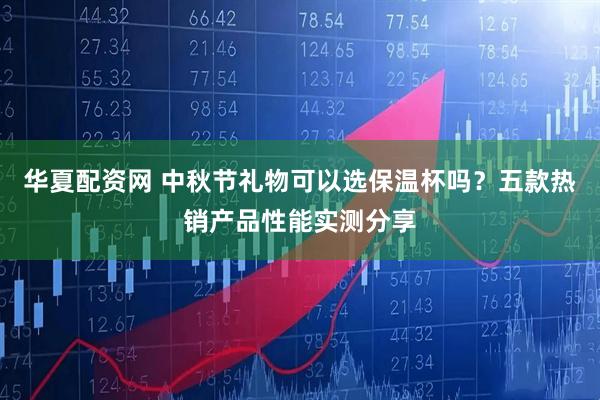 华夏配资网 中秋节礼物可以选保温杯吗？五款热销产品性能实测分享